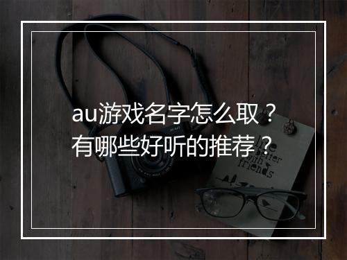 au游戏名字怎么取？有哪些好听的推荐？