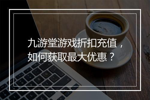 九游堂游戏折扣充值，如何获取最大优惠？