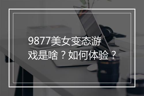 9877美女变态游戏是啥？如何体验？