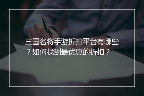 三国名将手游折扣平台有哪些?如何找到最优惠的折扣?