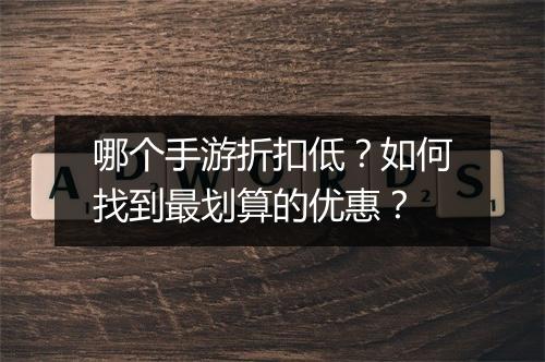 哪个手游折扣低？如何找到最划算的优惠？