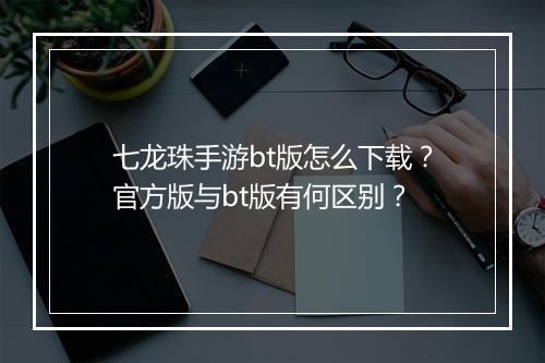 七龙珠手游bt版怎么下载？官方版与bt版有何区别？