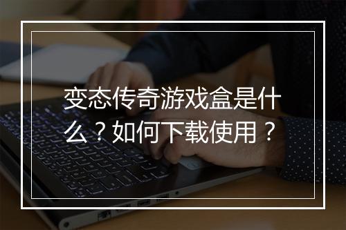 变态传奇游戏盒是什么？如何下载使用？