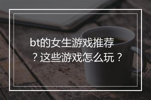 bt的女生游戏推荐?这些游戏怎么玩?