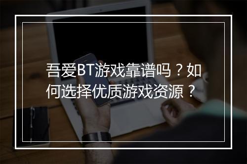 吾爱BT游戏靠谱吗？如何选择优质游戏资源？