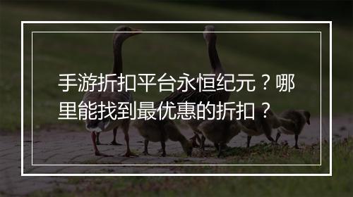 手游折扣平台永恒纪元？哪里能找到最优惠的折扣？