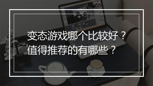 变态游戏哪个比较好？值得推荐的有哪些？