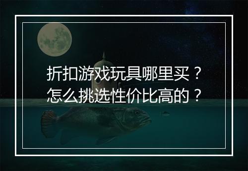 折扣游戏玩具哪里买？怎么挑选性价比高的？