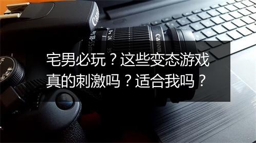 宅男必玩？这些变态游戏真的刺激吗？适合我吗？