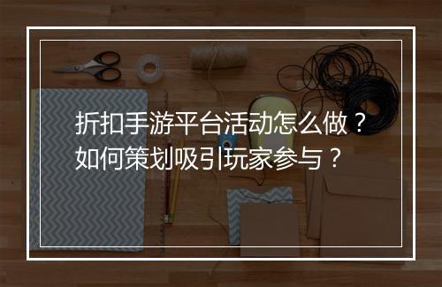 折扣手游平台活动怎么做？如何策划吸引玩家参与？