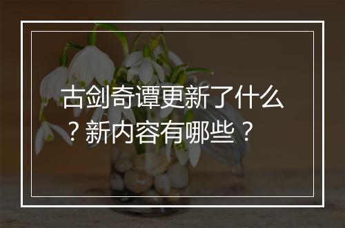 古剑奇谭更新了什么？新内容有哪些？