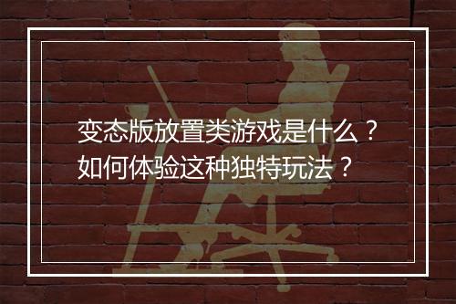 变态版放置类游戏是什么?如何体验这种独特玩法?