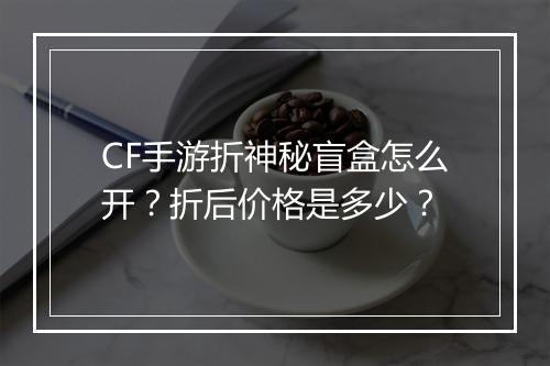 CF手游折神秘盲盒怎么开?折后价格是多少?