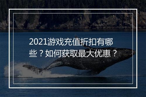 2021游戏充值折扣有哪些？如何获取最大优惠？