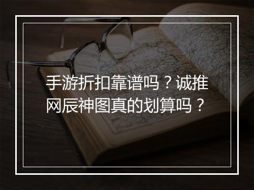 手游折扣靠谱吗？诚推网辰神图真的划算吗？