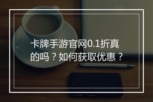 卡牌手游官网0.1折真的吗？如何获取优惠？