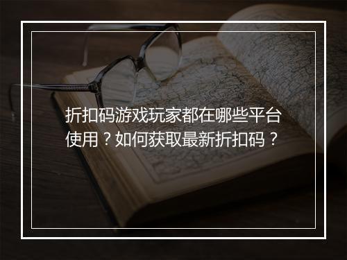折扣码游戏玩家都在哪些平台使用?如何获取最新折扣码?