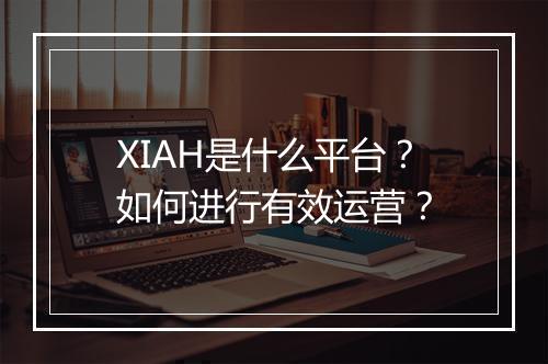 XIAH是什么平台？如何进行有效运营？