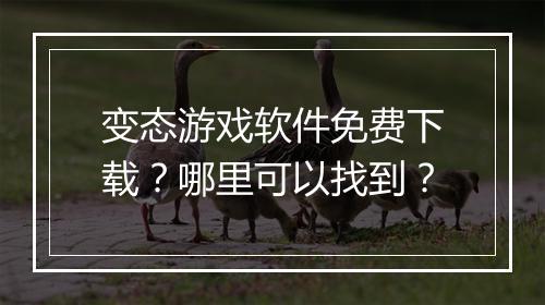 变态游戏软件免费下载？哪里可以找到？