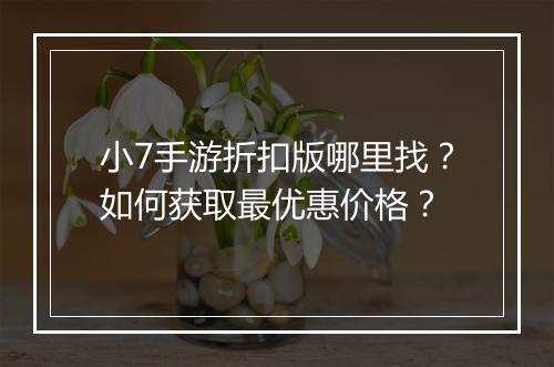 小7手游折扣版哪里找？如何获取最优惠价格？