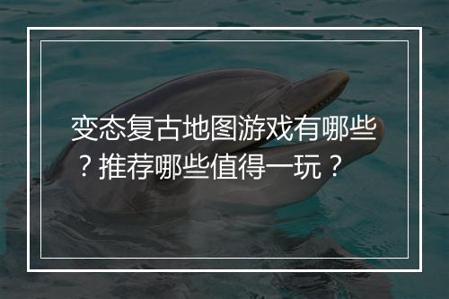 变态复古地图游戏有哪些?推荐哪些值得一玩?