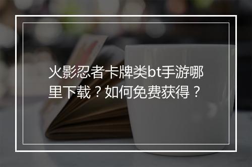 火影忍者卡牌类bt手游哪里下载？如何免费获得？
