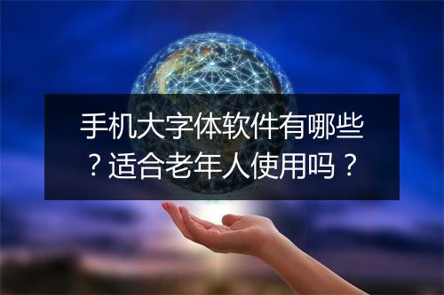 手机大字体软件有哪些？适合老年人使用吗？