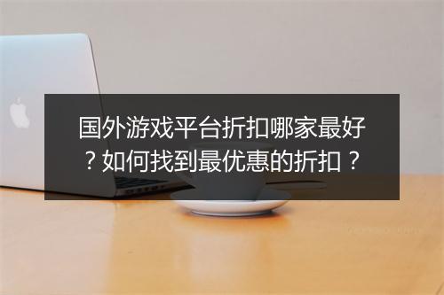 国外游戏平台折扣哪家最好？如何找到最优惠的折扣？