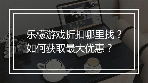乐檬游戏折扣哪里找？如何获取最大优惠？