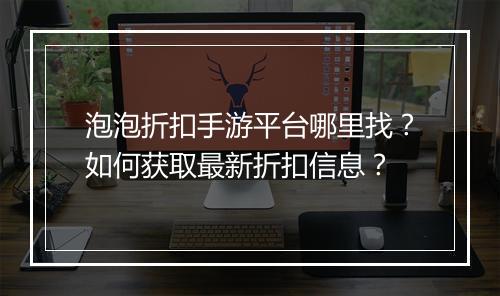 泡泡折扣手游平台哪里找？如何获取最新折扣信息？
