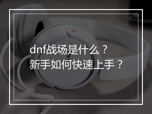dnf战场是什么?新手如何快速上手?