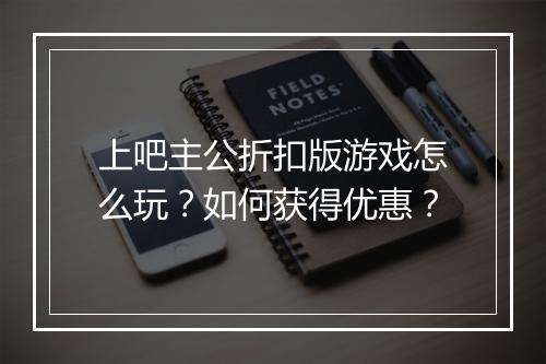 上吧主公折扣版游戏怎么玩？如何获得优惠？
