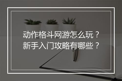动作格斗网游怎么玩？新手入门攻略有哪些？