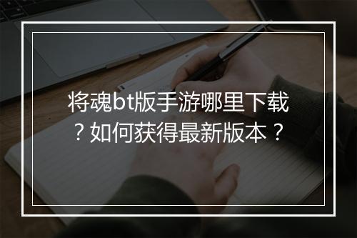 将魂bt版手游哪里下载？如何获得最新版本？