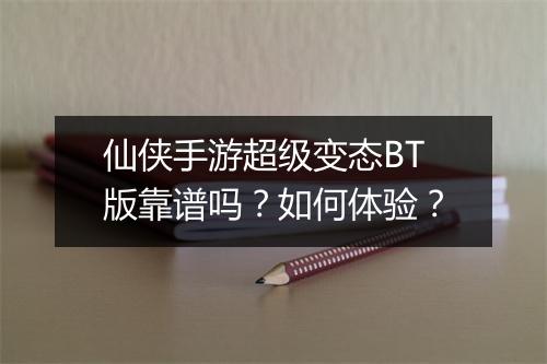 仙侠手游超级变态BT版靠谱吗？如何体验？