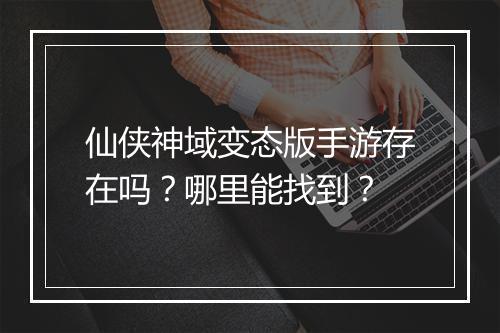 仙侠神域变态版手游存在吗？哪里能找到？