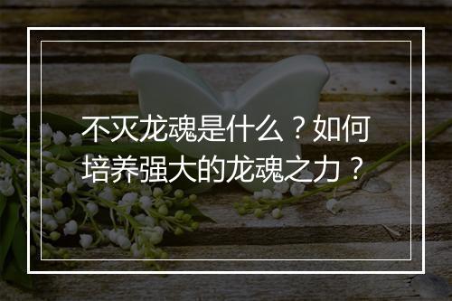 不灭龙魂是什么？如何培养强大的龙魂之力？