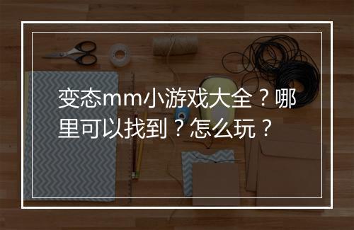 变态mm小游戏大全？哪里可以找到？怎么玩？