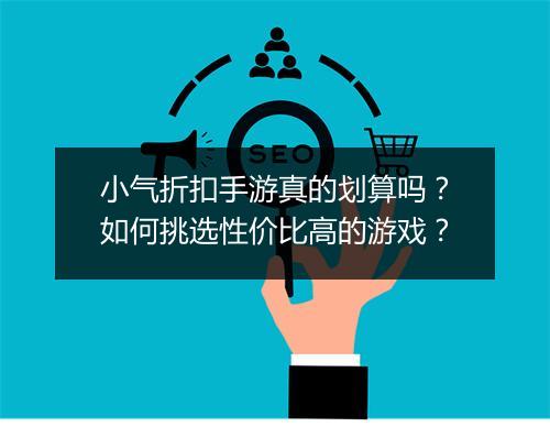 小气折扣手游真的划算吗？如何挑选性价比高的游戏？