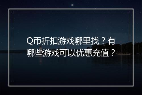 Q币折扣游戏哪里找？有哪些游戏可以优惠充值？
