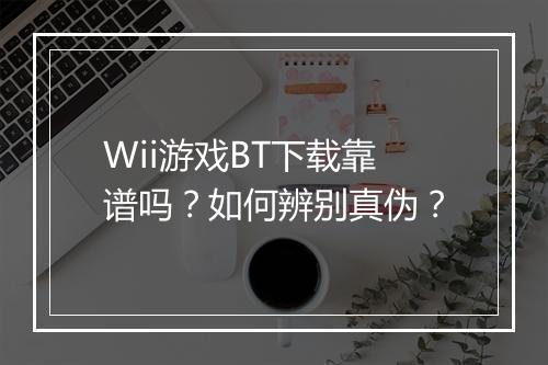 Wii游戏BT下载靠谱吗？如何辨别真伪？