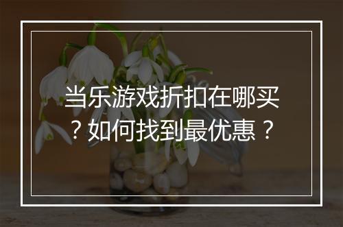 当乐游戏折扣在哪买？如何找到最优惠？