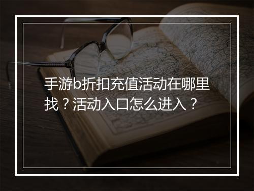 手游b折扣充值活动在哪里找？活动入口怎么进入？