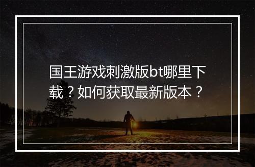 国王游戏刺激版bt哪里下载？如何获取最新版本？