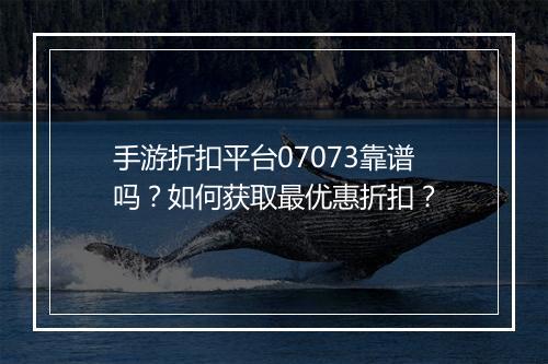 手游折扣平台07073靠谱吗？如何获取最优惠折扣？