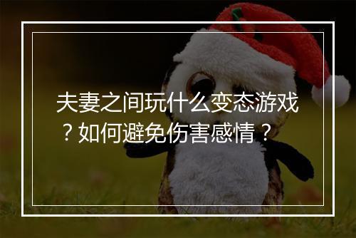 夫妻之间玩什么变态游戏?如何避免伤害感情?