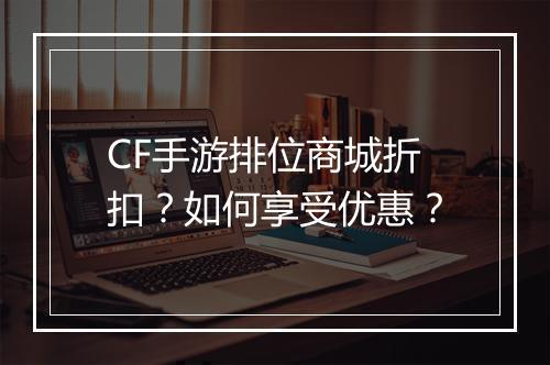 CF手游排位商城折扣？如何享受优惠？
