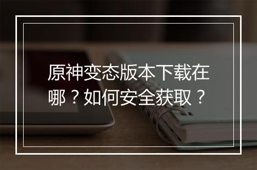 原神变态版本下载在哪？如何安全获取？
