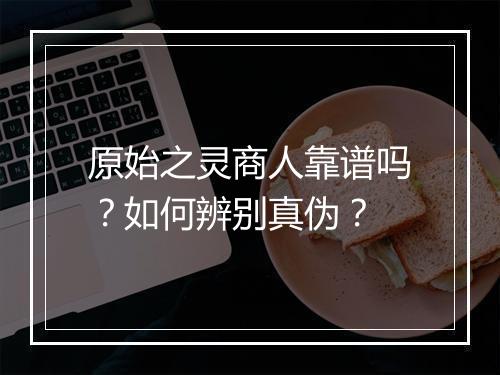 原始之灵商人靠谱吗？如何辨别真伪？