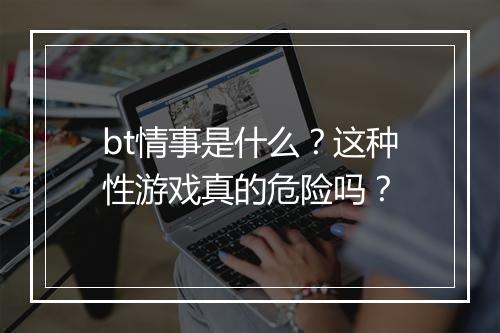 bt情事是什么？这种性游戏真的危险吗？
